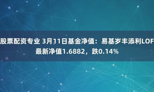 股票配资专业 3月11日基金净值：易基岁丰添利LOF最新净值1.6882，跌0.14%