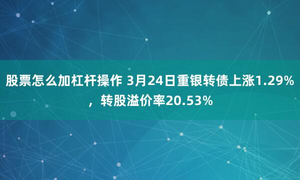 股票怎么加杠杆操作 3月24日重银转债上涨1.29%，转股溢价率20.53%