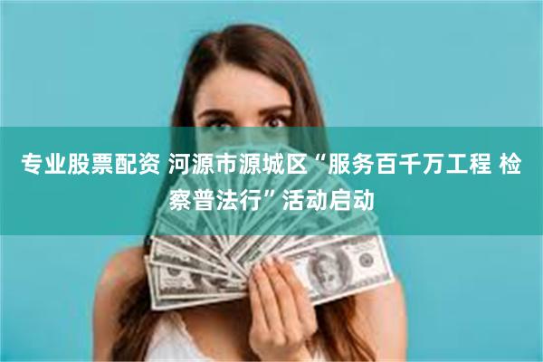 专业股票配资 河源市源城区“服务百千万工程 检察普法行”活动启动