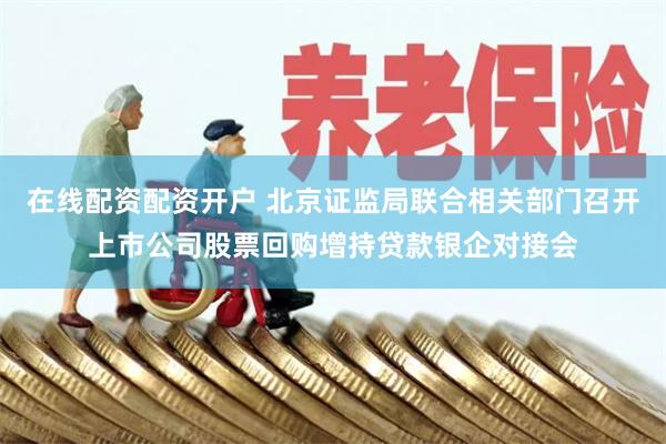 在线配资配资开户 北京证监局联合相关部门召开上市公司股票回购增持贷款银企对接会