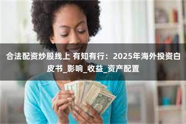 合法配资炒股线上 有知有行：2025年海外投资白皮书_影响_收益_资产配置