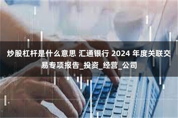 炒股杠杆是什么意思 汇通银行 2024 年度关联交易专项报告_投资_经营_公司