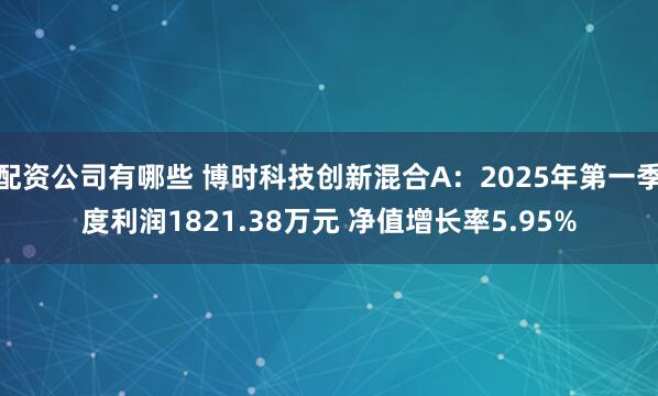 配资公司有哪些 博时科技创新混合A：2025年第一季度利润1821.38万元 净值增长率5.95%