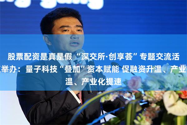股票配资是真是假 “深交所·创享荟”专题交流活动在京举办：量子科技“叠加”资本赋能 促融资升温、产业化提速