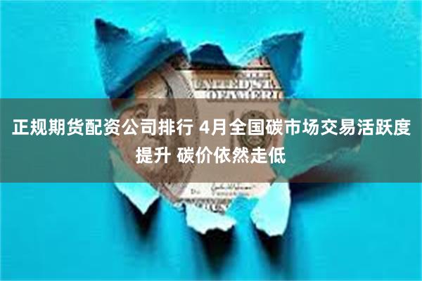 正规期货配资公司排行 4月全国碳市场交易活跃度提升 碳价依然走低