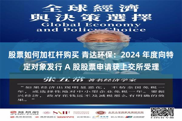 股票如何加杠杆购买 青达环保：2024 年度向特定对象发行 A 股股票申请获上交所受理