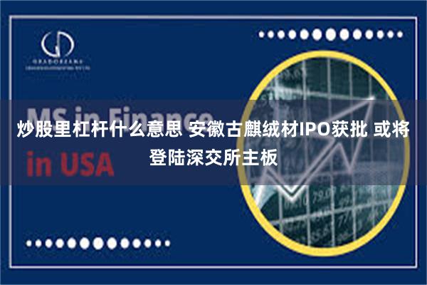 炒股里杠杆什么意思 安徽古麒绒材IPO获批 或将登陆深交所主板