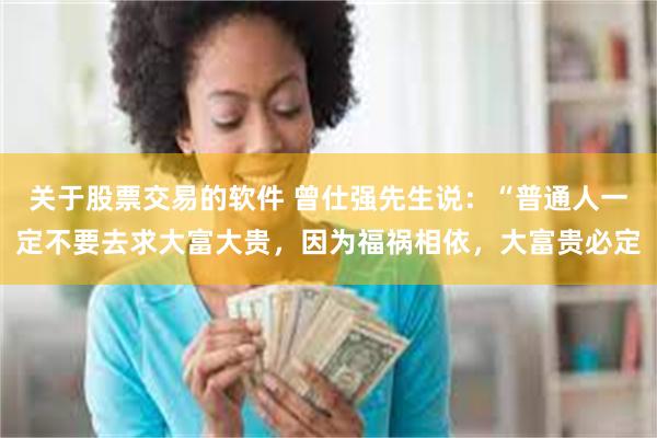 关于股票交易的软件 曾仕强先生说：“普通人一定不要去求大富大贵，因为福祸相依，大富贵必定