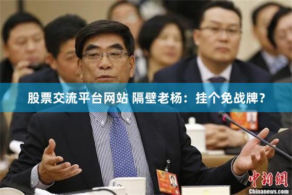 股票交流平台网站 隔壁老杨：挂个免战牌？