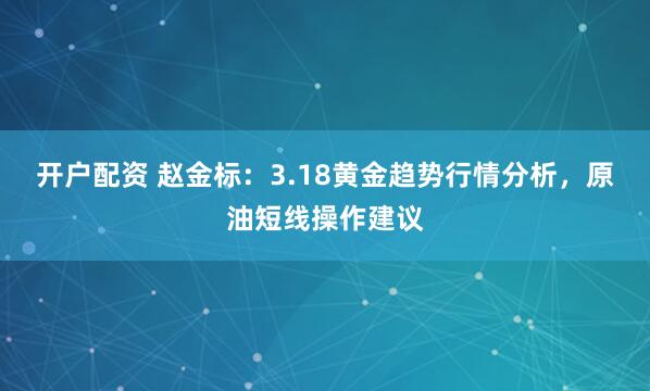 开户配资 赵金标：3.18黄金趋势行情分析，原油短线操作建议