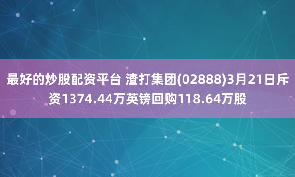最好的炒股配资平台 渣打集团(02888)3月21日斥资1374.44万英镑回购118.64万股