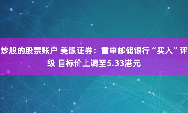 炒股的股票账户 美银证券：重申邮储银行“买入”评级 目标价上调至5.33港元
