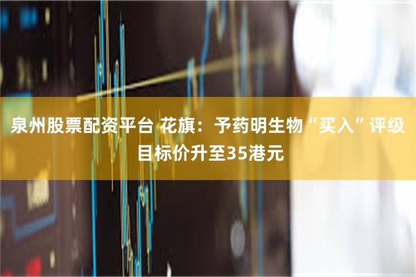 泉州股票配资平台 花旗：予药明生物“买入”评级 目标价升至35港元
