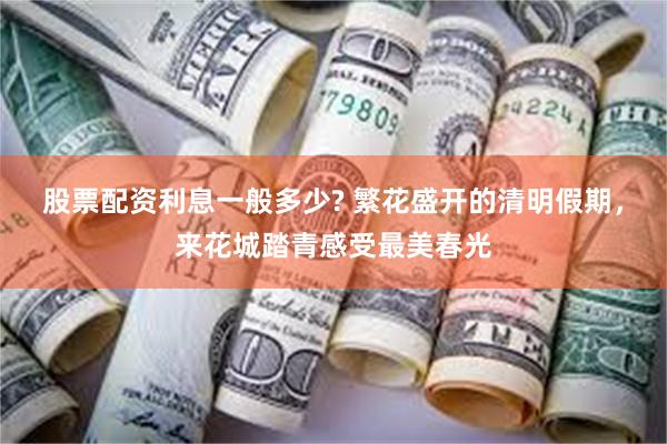 股票配资利息一般多少? 繁花盛开的清明假期，来花城踏青感受最美春光