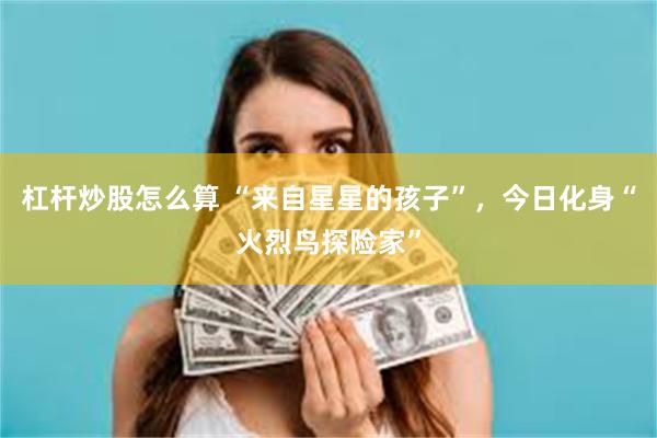 杠杆炒股怎么算 “来自星星的孩子”，今日化身“火烈鸟探险家”