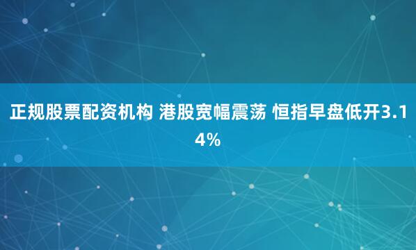 正规股票配资机构 港股宽幅震荡 恒指早盘低开3.14%
