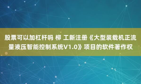 股票可以加杠杆吗 柳 工新注册《大型装载机正流量液压智能控制系统V1.0》项目的软件著作权