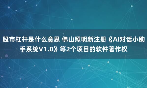 股市杠杆是什么意思 佛山照明新注册《AI对话小助手系统V1.0》等2个项目的软件著作权