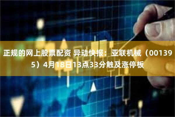 正规的网上股票配资 异动快报：亚联机械（001395）4月18日13点33分触及涨停板