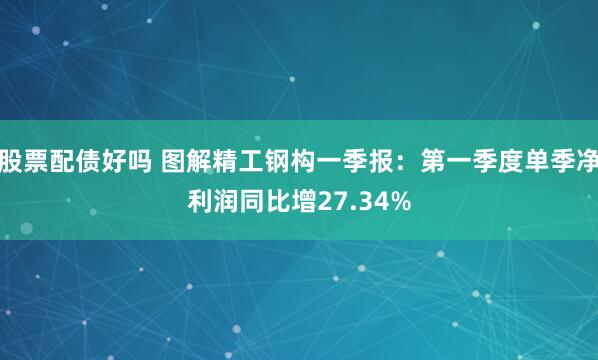 股票配债好吗 图解精工钢构一季报：第一季度单季净利润同比增27.34%