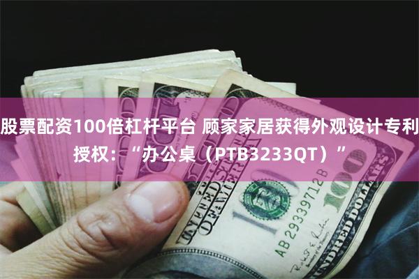 股票配资100倍杠杆平台 顾家家居获得外观设计专利授权：“办公桌（PTB3233QT）”