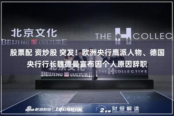 股票配 资炒股 突发！欧洲央行鹰派人物、德国央行行长魏德曼宣布因个人原因辞职