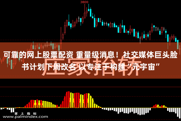 可靠的网上股票配资 重量级消息！社交媒体巨头脸书计划下周改名 以专注于构建“元宇宙”