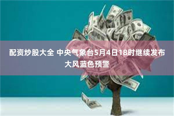 配资炒股大全 中央气象台5月4日18时继续发布大风蓝色预警