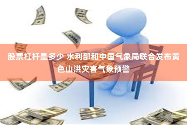 股票杠杆是多少 水利部和中国气象局联合发布黄色山洪灾害气象预警