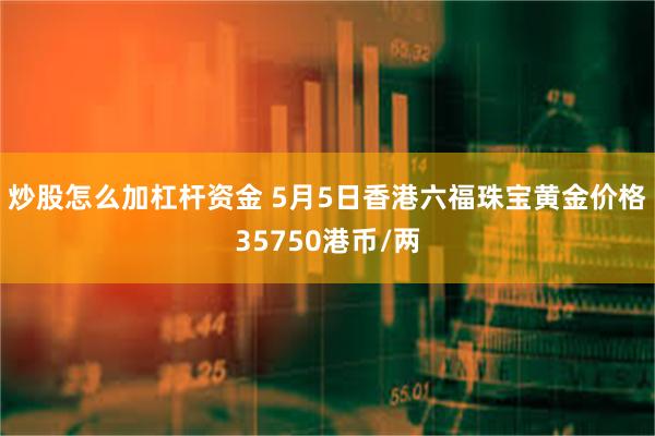 炒股怎么加杠杆资金 5月5日香港六福珠宝黄金价格35750港币/两