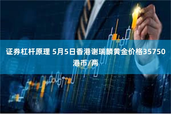 证券杠杆原理 5月5日香港谢瑞麟黄金价格35750港币/两