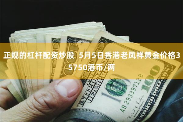 正规的杠杆配资炒股  5月5日香港老凤祥黄金价格35750港币/两
