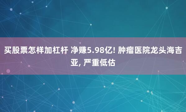 买股票怎样加杠杆 净赚5.98亿! 肿瘤医院龙头海吉亚, 严重低估