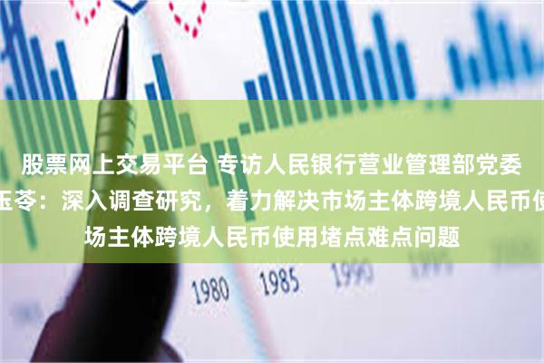股票网上交易平台 专访人民银行营业管理部党委委员、副主任刘玉苓：深入调查研究，着力解决市场主体跨境人民币使用堵点难点问题