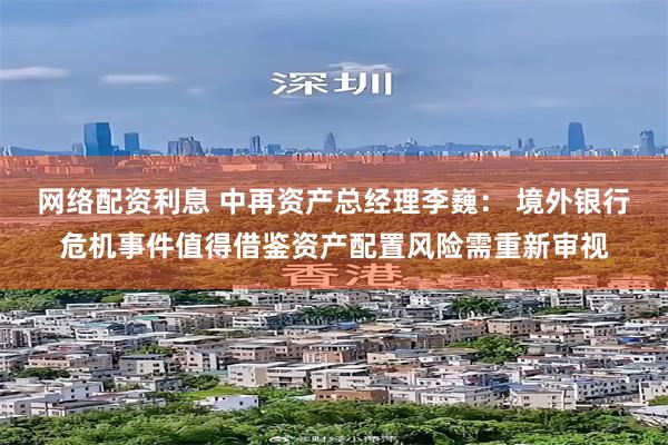 网络配资利息 中再资产总经理李巍： 境外银行危机事件值得借鉴资产配置风险需重新审视