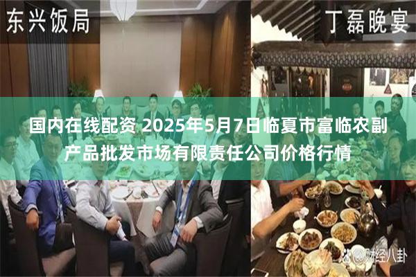 国内在线配资 2025年5月7日临夏市富临农副产品批发市场有限责任公司价格行情