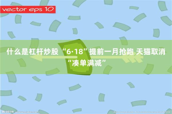 什么是杠杆炒股 “6·18”提前一月抢跑 天猫取消“凑单满减”