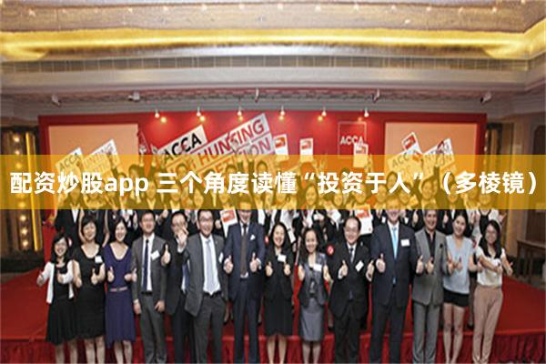 配资炒股app 三个角度读懂“投资于人”（多棱镜）