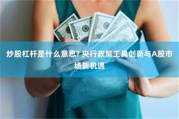 炒股杠杆是什么意思? 央行政策工具创新与A股市场新机遇
