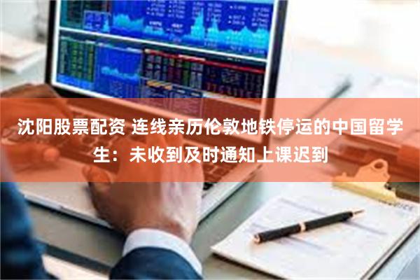 沈阳股票配资 连线亲历伦敦地铁停运的中国留学生：未收到及时通知上课迟到