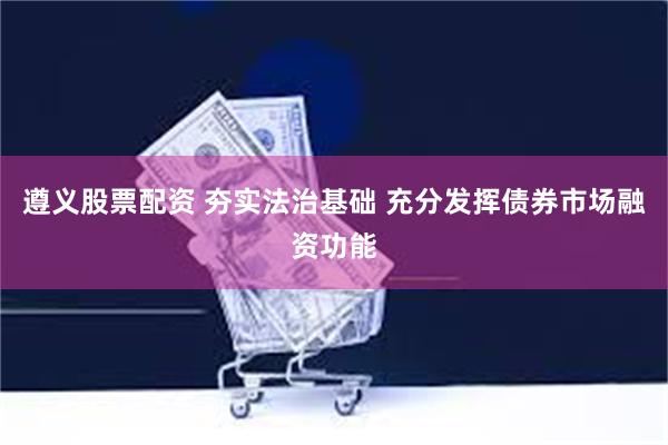 遵义股票配资 夯实法治基础 充分发挥债券市场融资功能
