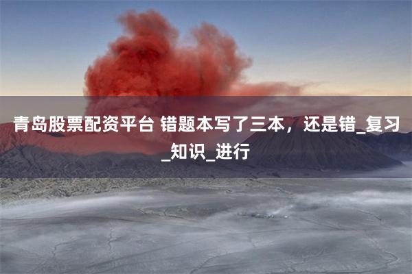 青岛股票配资平台 错题本写了三本，还是错_复习_知识_进行