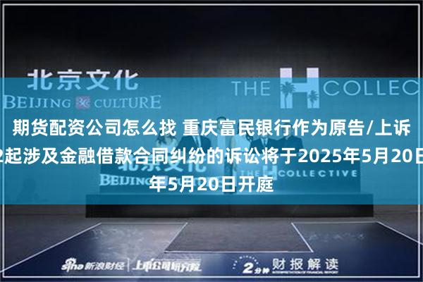 期货配资公司怎么找 重庆富民银行作为原告/上诉人的2起涉及金融借款合同纠纷的诉讼将于2025年5月20日开庭