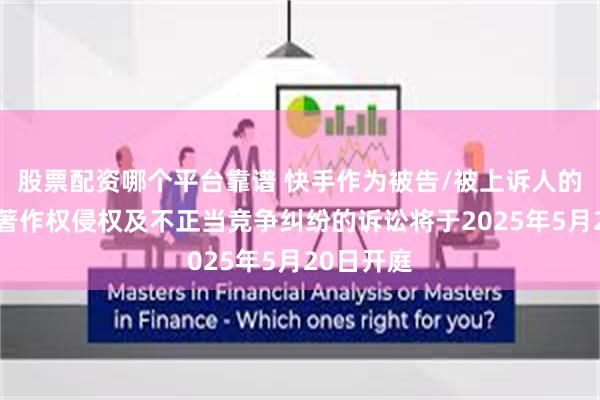 股票配资哪个平台靠谱 快手作为被告/被上诉人的1起涉及著作权侵权及不正当竞争纠纷的诉讼将于2025年5月20日开庭