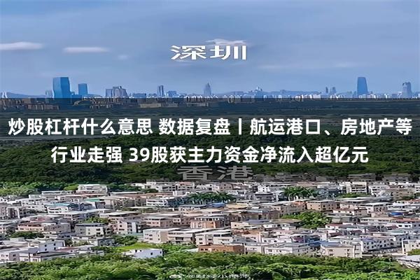 炒股杠杆什么意思 数据复盘丨航运港口、房地产等行业走强 39股获主力资金净流入超亿元