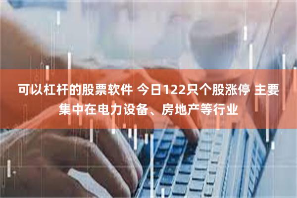 可以杠杆的股票软件 今日122只个股涨停 主要集中在电力设备、房地产等行业