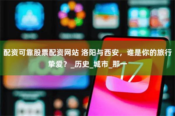 配资可靠股票配资网站 洛阳与西安，谁是你的旅行挚爱？_历史_城市_那一