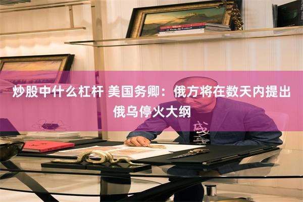 炒股中什么杠杆 美国务卿：俄方将在数天内提出俄乌停火大纲