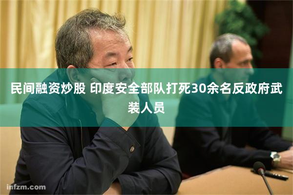 民间融资炒股 印度安全部队打死30余名反政府武装人员