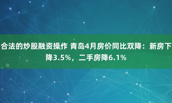 合法的炒股融资操作 青岛4月房价同比双降：新房下降3.5%，二手房降6.1%